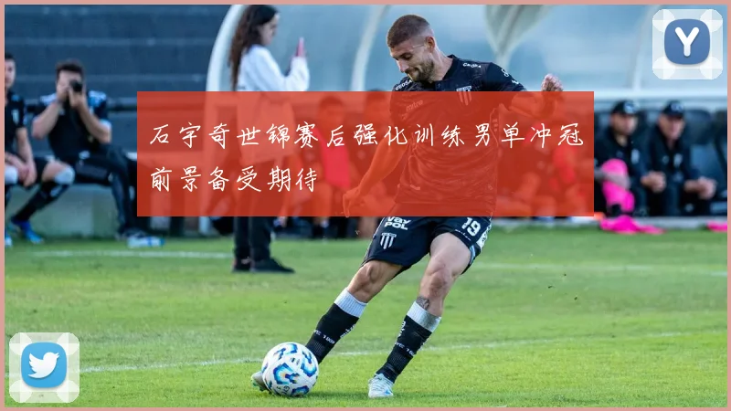 石宇奇世锦赛后强化训练男单冲冠前景备受期待