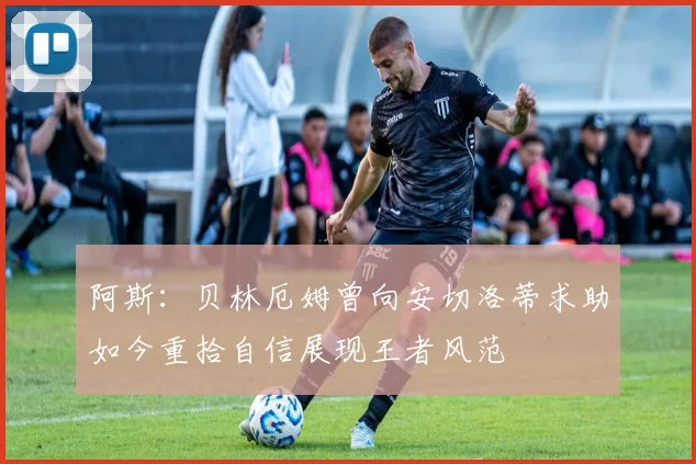 阿斯：贝林厄姆曾向安切洛蒂求助如今重拾自信展现王者风范