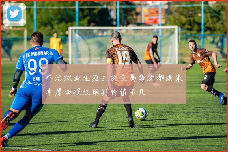 乔治职业生涯三次交易每次都换来丰厚回报证明其价值不凡
