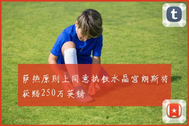 萨热原则上同意执教水晶宫朗斯将获赔250万英镑