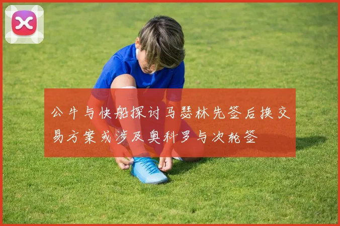公牛与快船探讨马瑟林先签后换交易方案或涉及奥科罗与次轮签