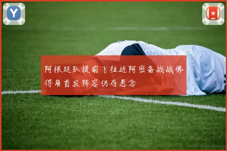 阿根廷队提前飞往迈阿密备战战佛得角首发阵容仍存悬念