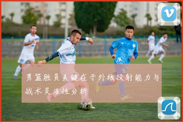 男篮胜负关键在于外线投射能力与战术灵活性分析