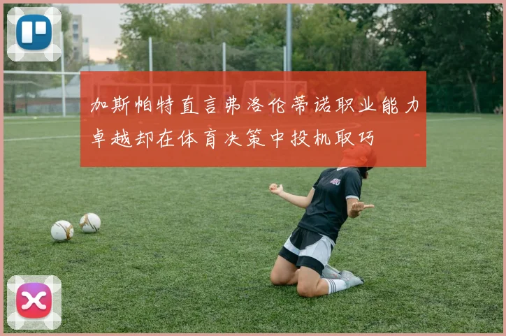 加斯帕特直言弗洛伦蒂诺职业能力卓越却在体育决策中投机取巧