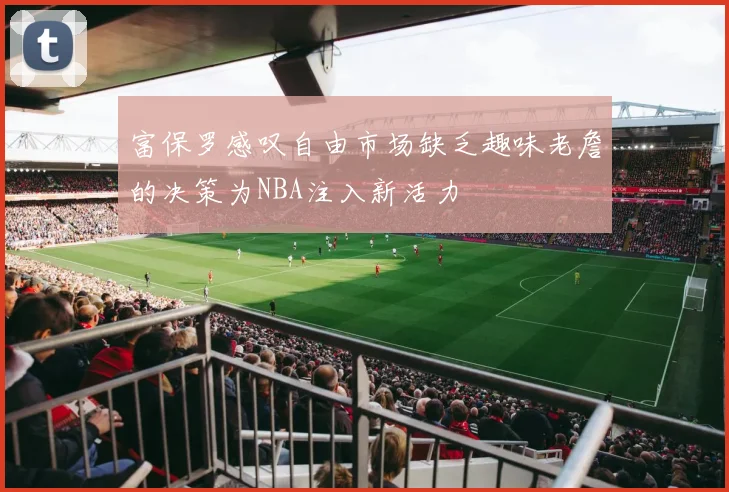 富保罗感叹自由市场缺乏趣味老詹的决策为NBA注入新活力