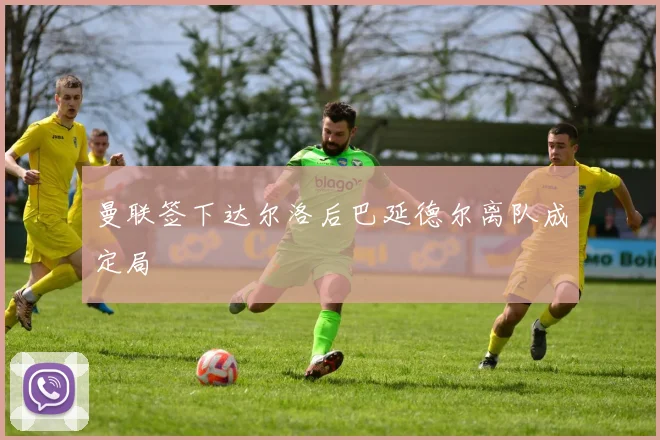 曼联签下达尔洛后巴延德尔离队成定局