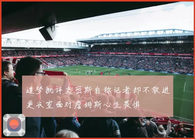 追梦批评史密斯自称记者却不敢进更衣室面对詹姆斯心生畏惧