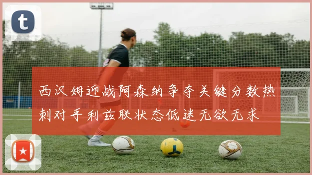 西汉姆迎战阿森纳争夺关键分数热刺对手利兹联状态低迷无欲无求