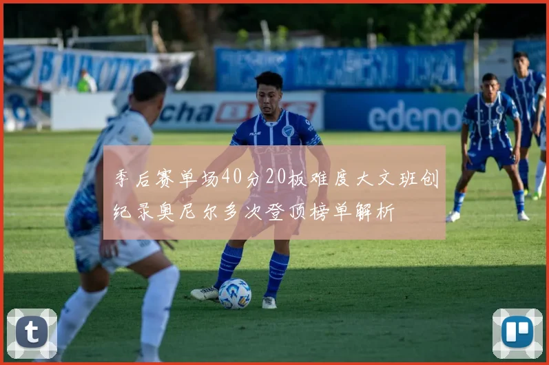 季后赛单场40分20板难度大文班创纪录奥尼尔多次登顶榜单解析