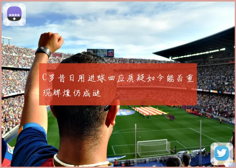 C罗昔日用进球回应质疑如今能否重现辉煌仍成谜