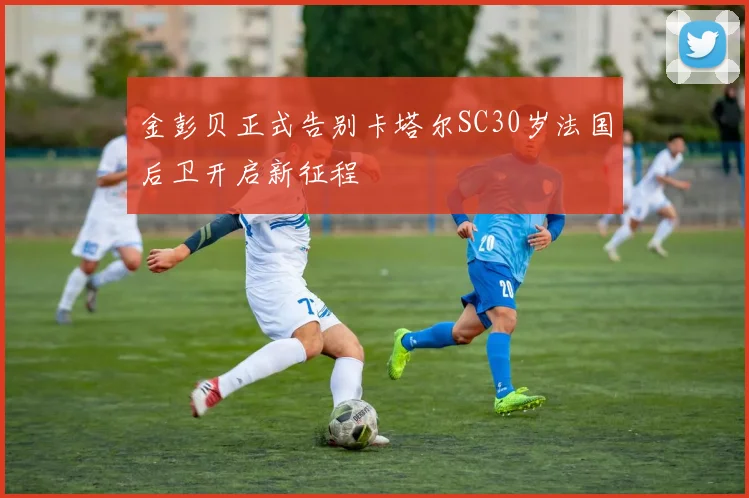 金彭贝正式告别卡塔尔SC30岁法国后卫开启新征程