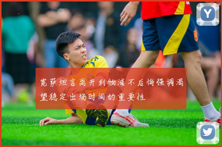 宽萨坦言离开利物浦不后悔强调渴望稳定出场时间的重要性