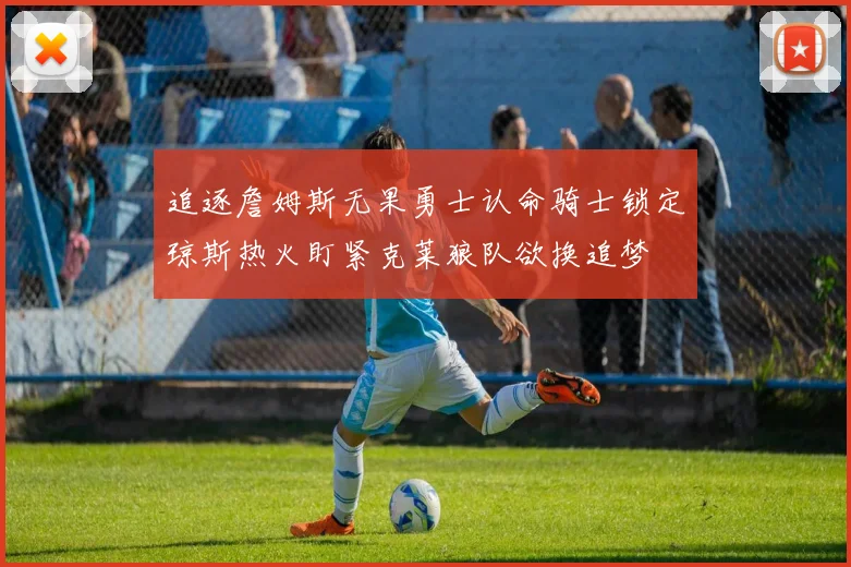 追逐詹姆斯无果勇士认命骑士锁定琼斯热火盯紧克莱狼队欲换追梦