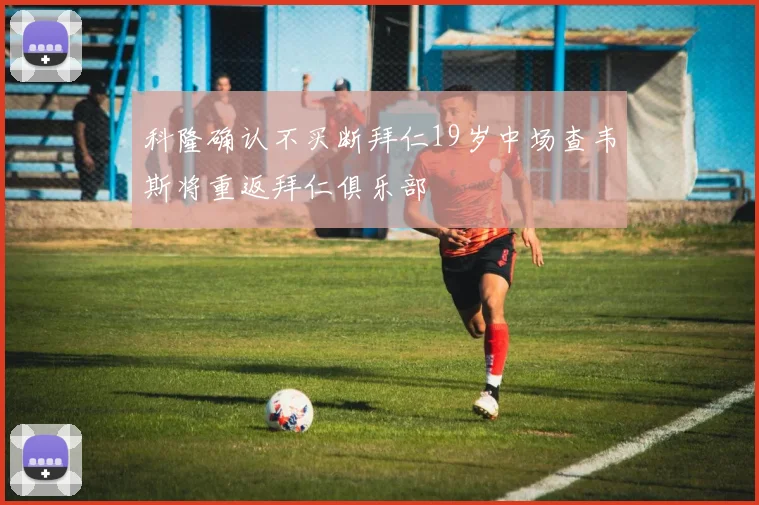 科隆确认不买断拜仁19岁中场查韦斯将重返拜仁俱乐部