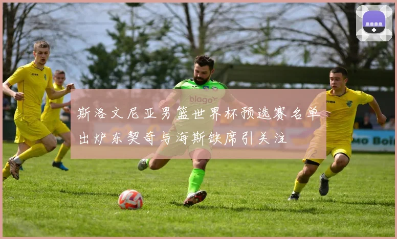 斯洛文尼亚男篮世界杯预选赛名单出炉东契奇与海斯缺席引关注