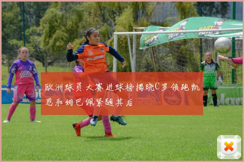 欧洲球员大赛进球榜揭晓C罗领跑凯恩和姆巴佩紧随其后