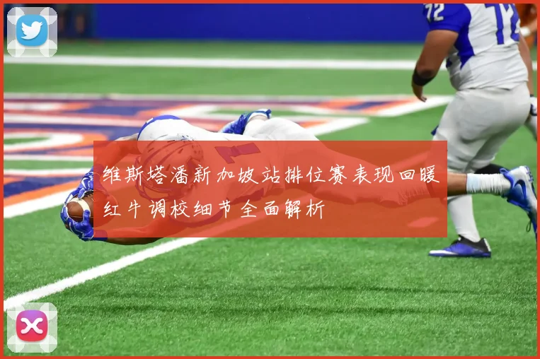 维斯塔潘新加坡站排位赛表现回暖红牛调校细节全面解析
